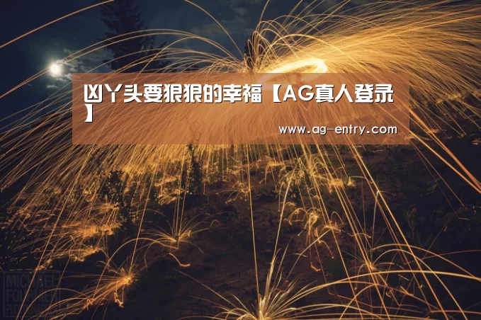 凶丫头要狠狠的幸福【AG真人登录】(图2) AG体育