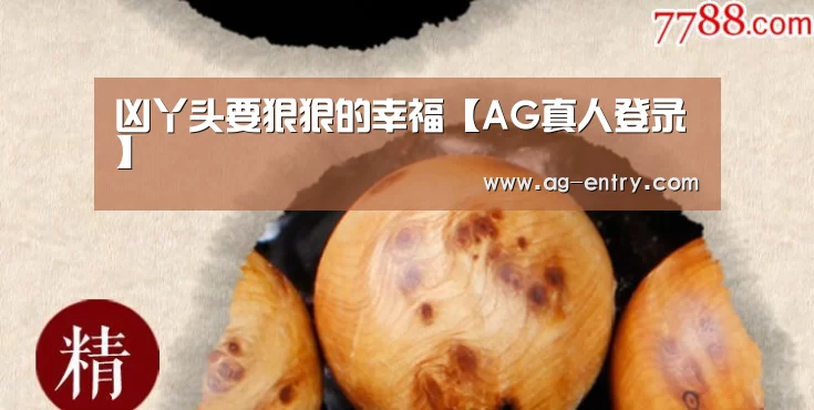 凶丫头要狠狠的幸福【AG真人登录】(图1) AG真人登录