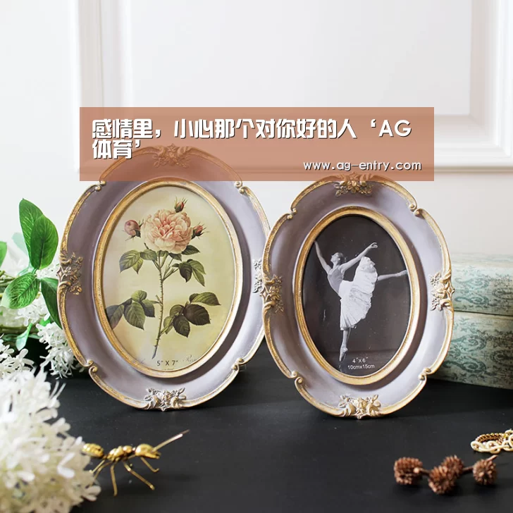 感情里,小心那个对你好的人‘AG体育’(图3) AG真人登录