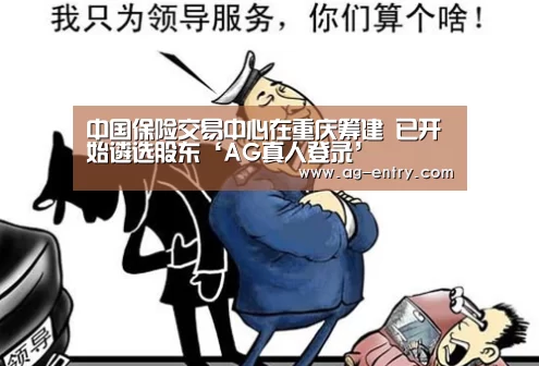 中国保险交易中心在重庆筹建 已开始遴选股东‘AG真人登录’(图4) ag真人