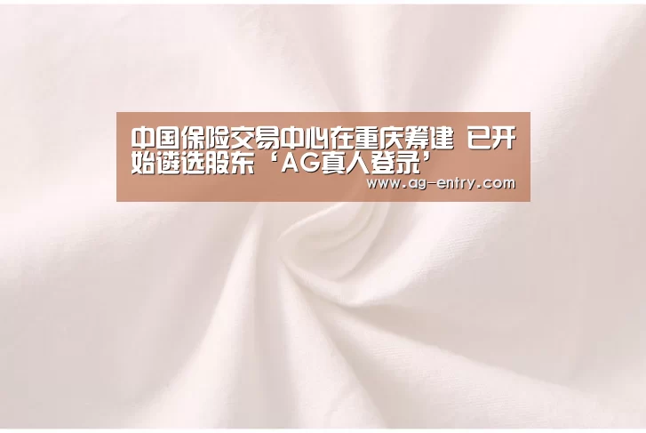 中国保险交易中心在重庆筹建 已开始遴选股东‘AG真人登录’(图2) 中国保险交易中心在重庆筹建 已开始遴选股东‘AG真人登录’(图2)