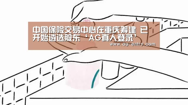 中国保险交易中心在重庆筹建 已开始遴选股东‘AG真人登录’(图1) AG体育
